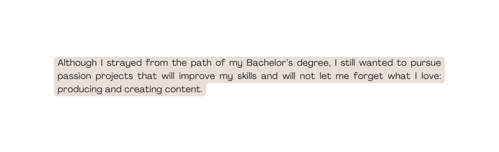 Although I strayed from the path of my Bachelor s degree I still wanted to pursue passion projects that will improve my skills and will not let me forget what I love producing and creating content